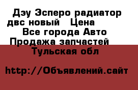 Дэу Эсперо радиатор двс новый › Цена ­ 2 300 - Все города Авто » Продажа запчастей   . Тульская обл.